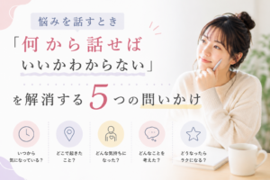 悩みを話すとき「何から話せばいいかわからない」を解消する5つの問いかけ