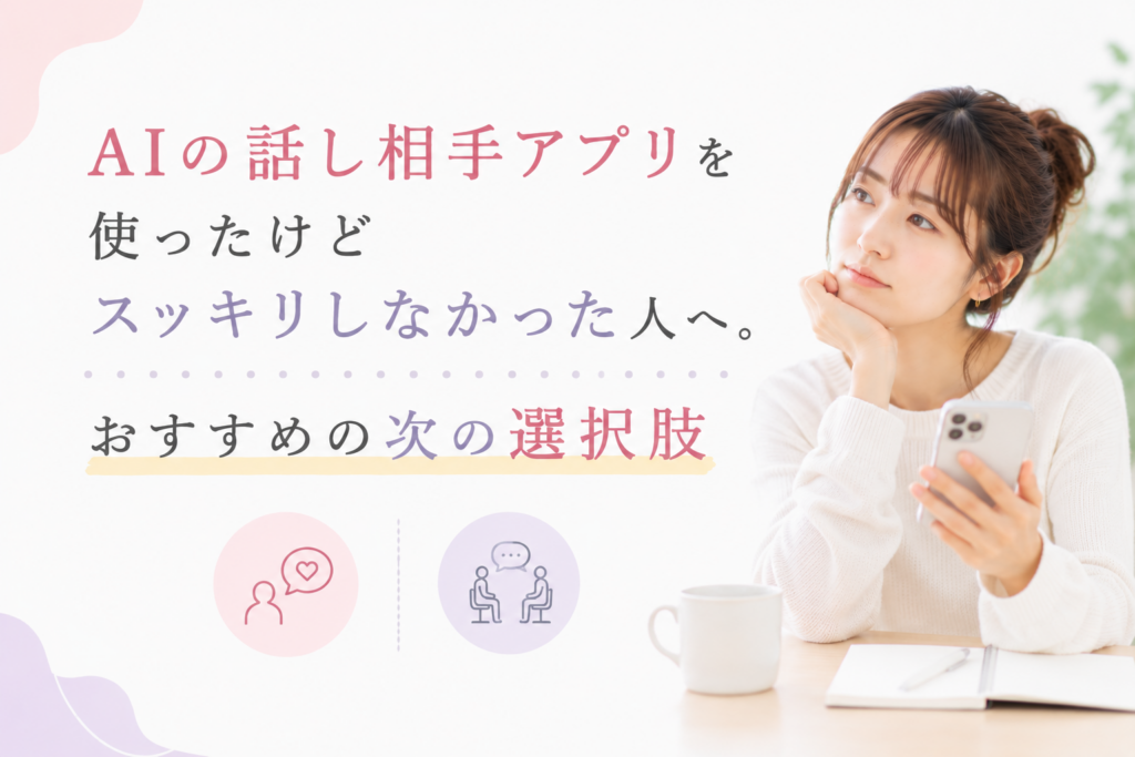 AIの話し相手アプリを使ったけどすっきりしなかった人へ。おすすめの次の選択肢