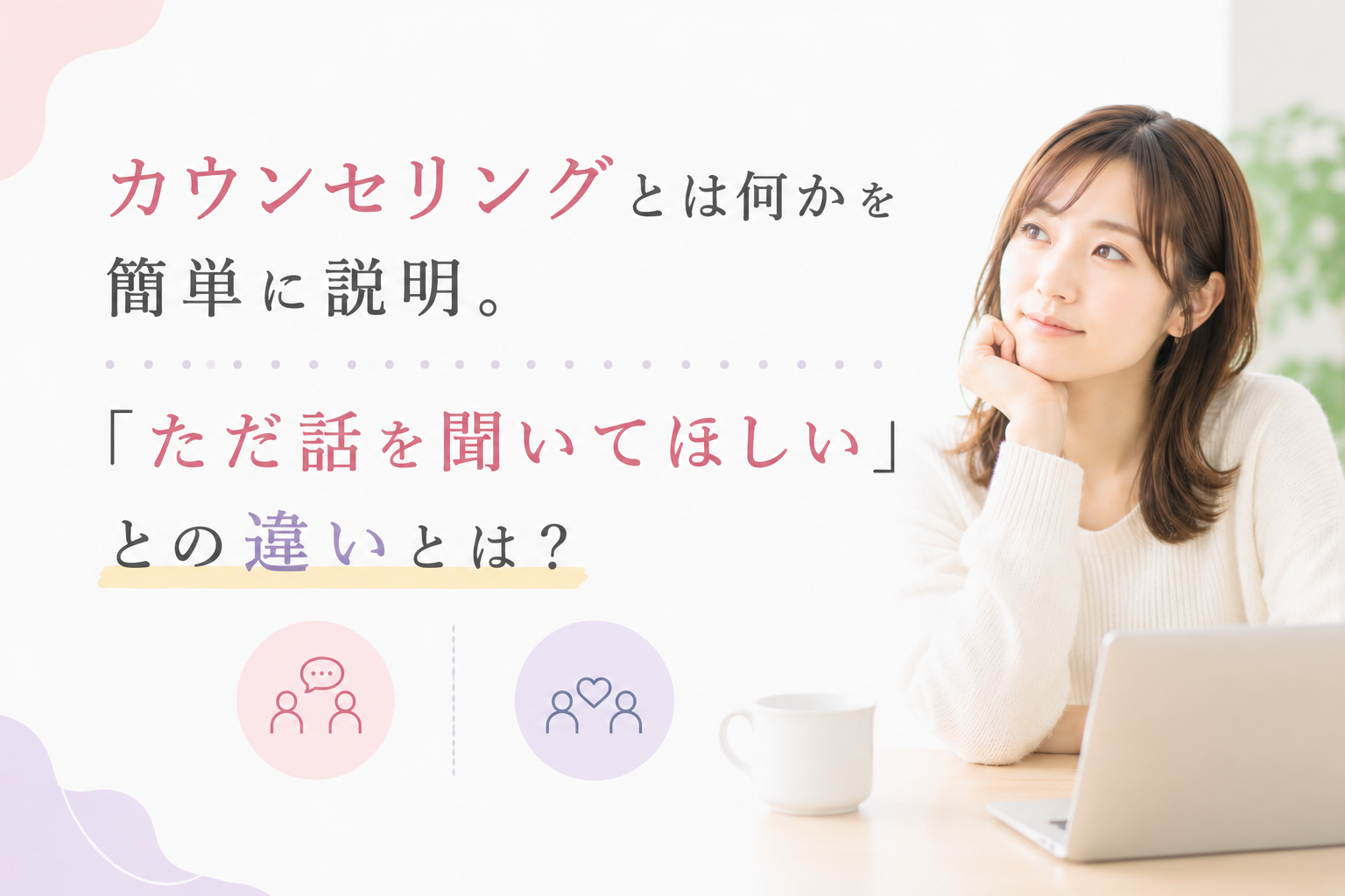 カウンセリングとは何かを簡単に説明。「ただ話を聞いてほしい」との違いとは？わかりやすく解説します。